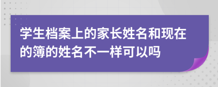 学生档案上的家长姓名和现在的簿的姓名不一样可以吗