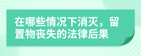 在哪些情况下消灭，留置物丧失的法律后果