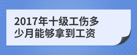 2017年十级工伤多少月能够拿到工资