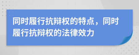 同时履行抗辩权的特点，同时履行抗辩权的法律效力