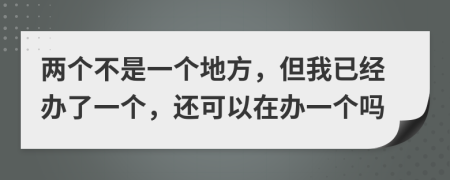 两个不是一个地方，但我已经办了一个，还可以在办一个吗