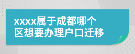 xxxx属于成都哪个区想要办理户口迁移