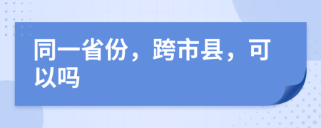 同一省份，跨市县，可以吗