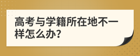 高考与学籍所在地不一样怎么办？