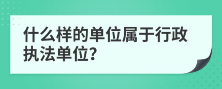 什么样的单位属于行政执法单位？