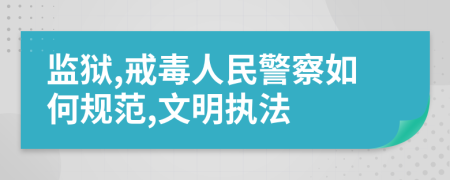 监狱,戒毒人民警察如何规范,文明执法