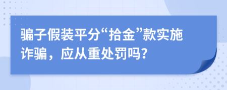 骗子假装平分“拾金”款实施诈骗，应从重处罚吗？