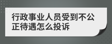 行政事业人员受到不公正待遇怎么投诉