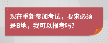 现在重新参加考试，要求必须是B地，我可以报考吗？