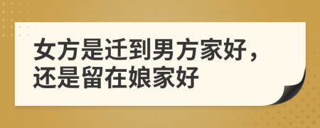 女方是迁到男方家好，还是留在娘家好