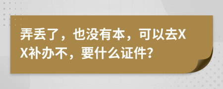 弄丢了，也没有本，可以去XX补办不，要什么证件？