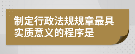 制定行政法规规章最具实质意义的程序是