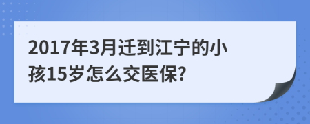 2017年3月迁到江宁的小孩15岁怎么交医保?