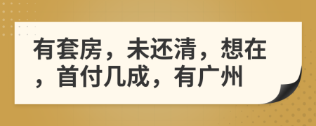 有套房，未还清，想在，首付几成，有广州