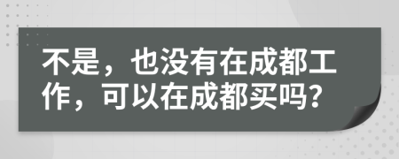 不是，也没有在成都工作，可以在成都买吗？