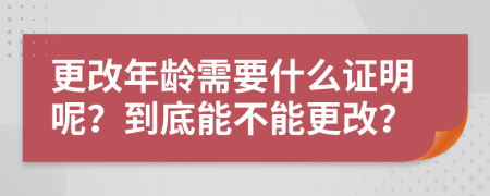 更改年龄需要什么证明呢？到底能不能更改？