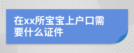 在xx所宝宝上户口需要什么证件