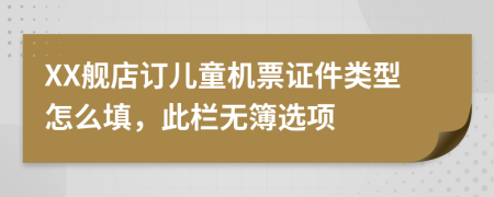 XX舰店订儿童机票证件类型怎么填，此栏无簿选项