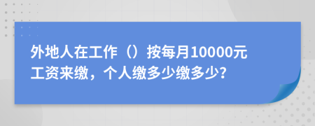 外地人在工作（）按每月10000元工资来缴，个人缴多少缴多少？