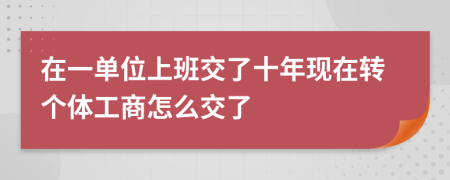 在一单位上班交了十年现在转个体工商怎么交了