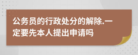 公务员的行政处分的解除.一定要先本人提出申请吗