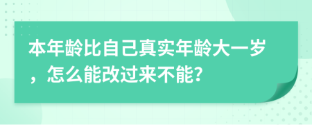 本年龄比自己真实年龄大一岁，怎么能改过来不能？