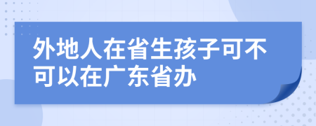 外地人在省生孩子可不可以在广东省办