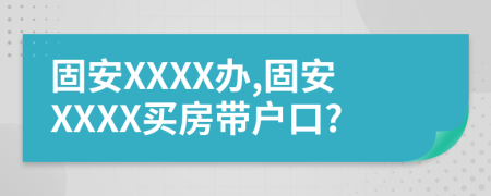 固安XXXX办,固安XXXX买房带户口?