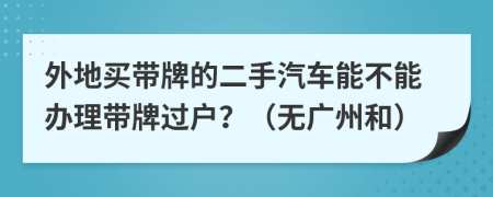 外地买带牌的二手汽车能不能办理带牌过户？（无广州和）