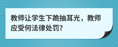 教师让学生下跪抽耳光，教师应受何法律处罚？