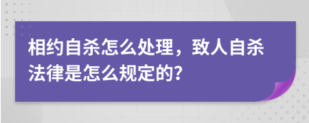 相约自杀怎么处理，致人自杀法律是怎么规定的？