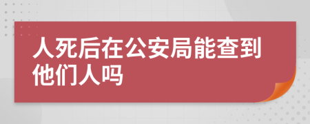 人死后在公安局能查到他们人吗