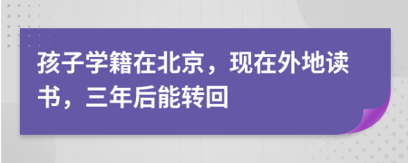 孩子学籍在北京，现在外地读书，三年后能转回