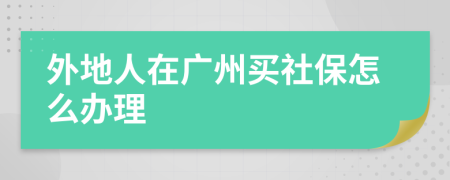 外地人在广州买社保怎么办理