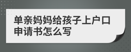 单亲妈妈给孩子上户口申请书怎么写