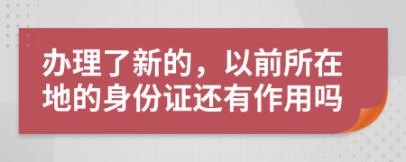 办理了新的，以前所在地的身份证还有作用吗