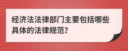 经济法法律部门主要包括哪些具体的法律规范？