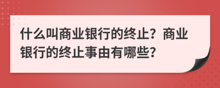 什么叫商业银行的终止？商业银行的终止事由有哪些？