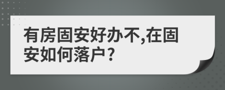 有房固安好办不,在固安如何落户?