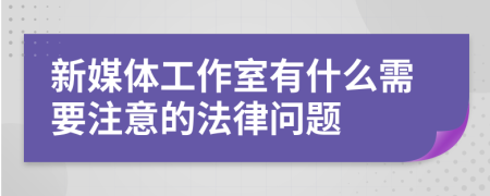 新媒体工作室有什么需要注意的法律问题