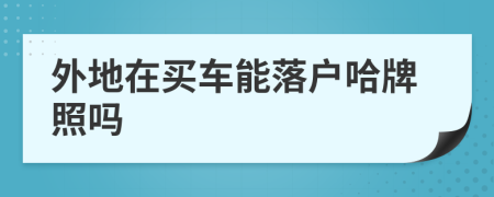 外地在买车能落户哈牌照吗