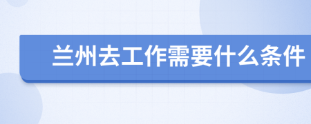 兰州去工作需要什么条件