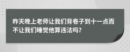 昨天晚上老师让我们背卷子到十一点而不让我们睡觉他算违法吗？