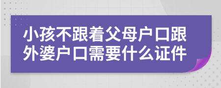 小孩不跟着父母户口跟外婆户口需要什么证件