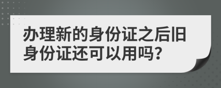 办理新的身份证之后旧身份证还可以用吗？