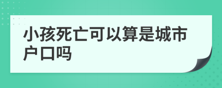 小孩死亡可以算是城市户口吗