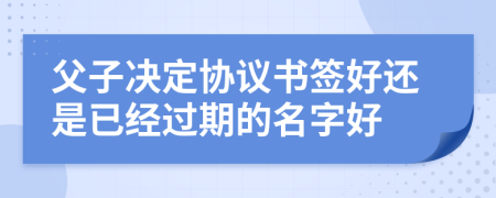 父子决定协议书签好还是已经过期的名字好