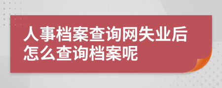 人事档案查询网失业后怎么查询档案呢