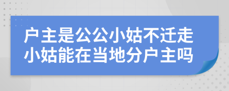 户主是公公小姑不迁走小姑能在当地分户主吗