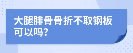 大腿腓骨骨折不取钢板可以吗？